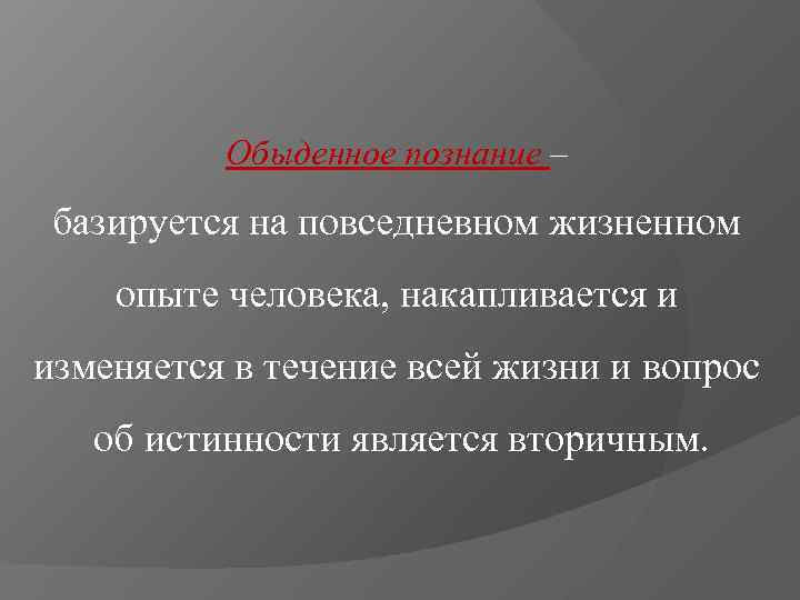    Обыденное познание – базируется на повседневном жизненном опыте человека, накапливается и