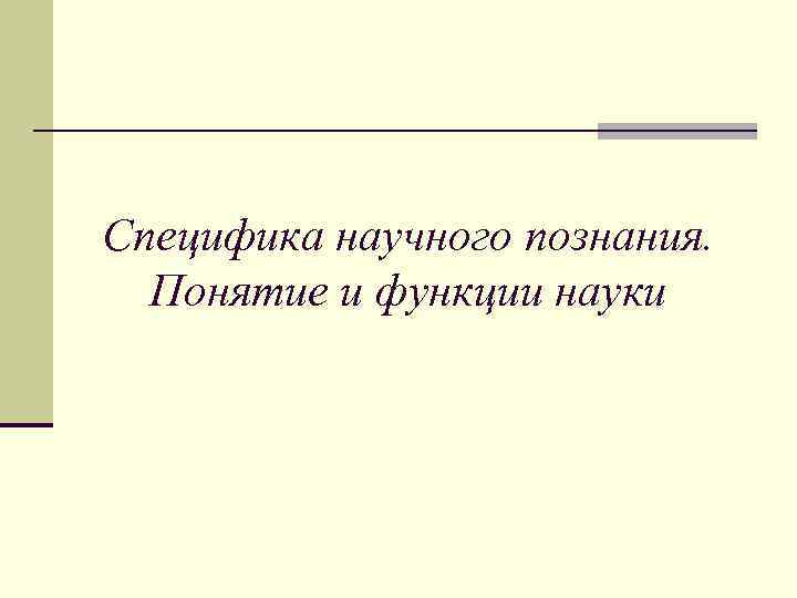 Специфика научного познания.  Понятие и функции науки 