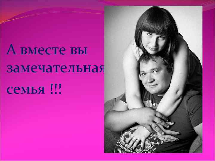 А вместе вы замечательная семья !!! 