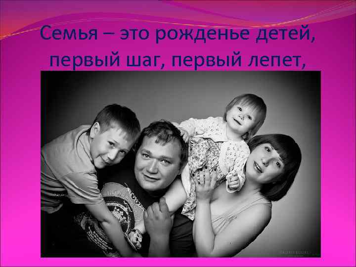 Семья – это рожденье детей,  первый шаг, первый лепет, 