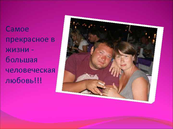 Самое прекрасное в жизни - большая человеческая  любовь!!! 