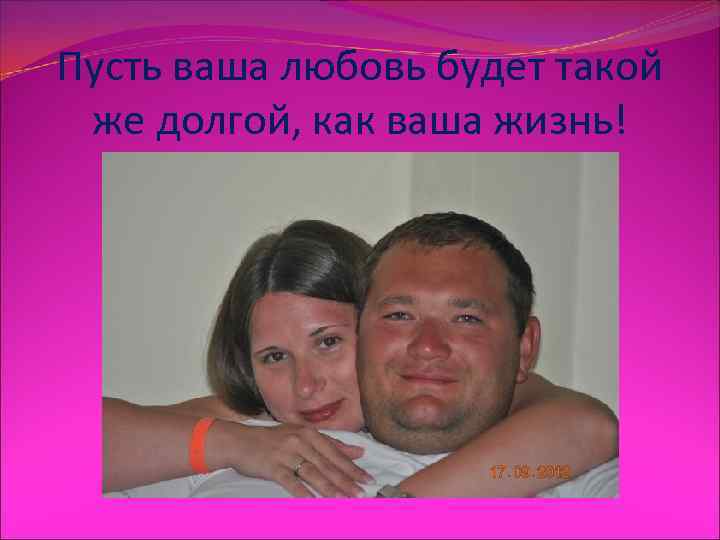Пусть ваша любовь будет такой  же долгой, как ваша жизнь! 