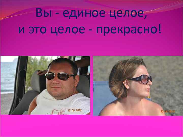   Вы - единое целое,  и это целое - прекрасно! 