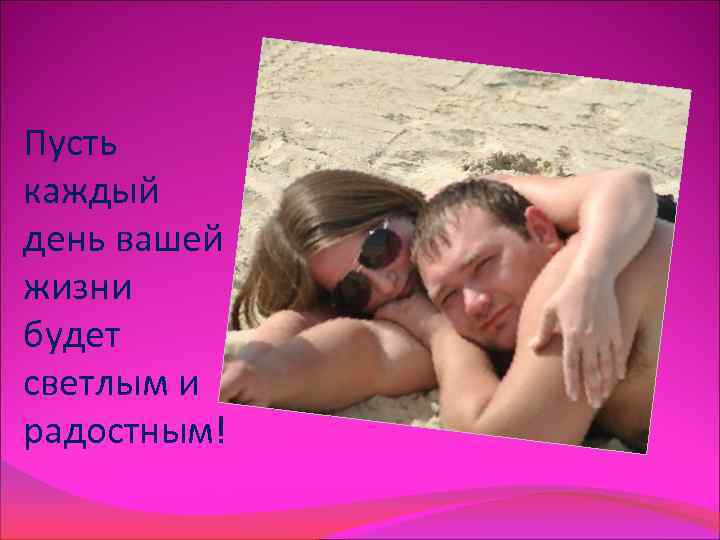 Пусть каждый день вашей жизни будет светлым и радостным! 