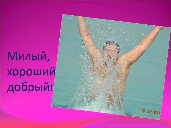 Милый, хороший добрый! 