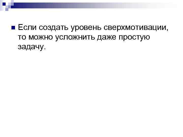 n  Если создать уровень сверхмотивации,  то можно усложнить даже простую задачу. 