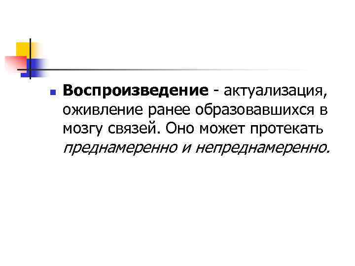n  Воспроизведение - актуализация,  оживление ранее образовавшихся в мозгу связей. Оно может