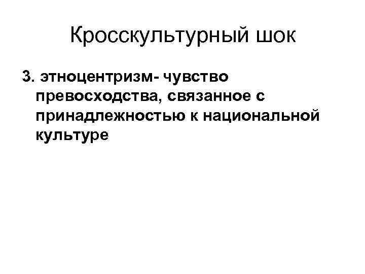  Кросскультурный шок 3. этноцентризм- чувство  превосходства, связанное с  принадлежностью к национальной