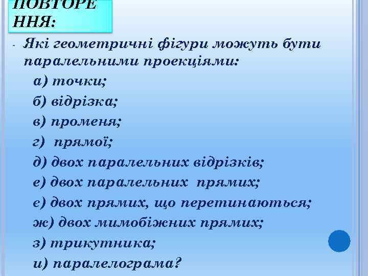 ПОВТОРЕ ННЯ: -  Які геометричні фігури можуть бути паралельними проекціями:  а) точки;