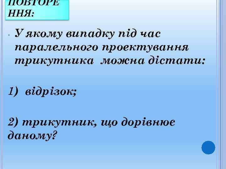 ПОВТОРЕ ННЯ:  -  У якому випадку під час паралельного проектування трикутника можна
