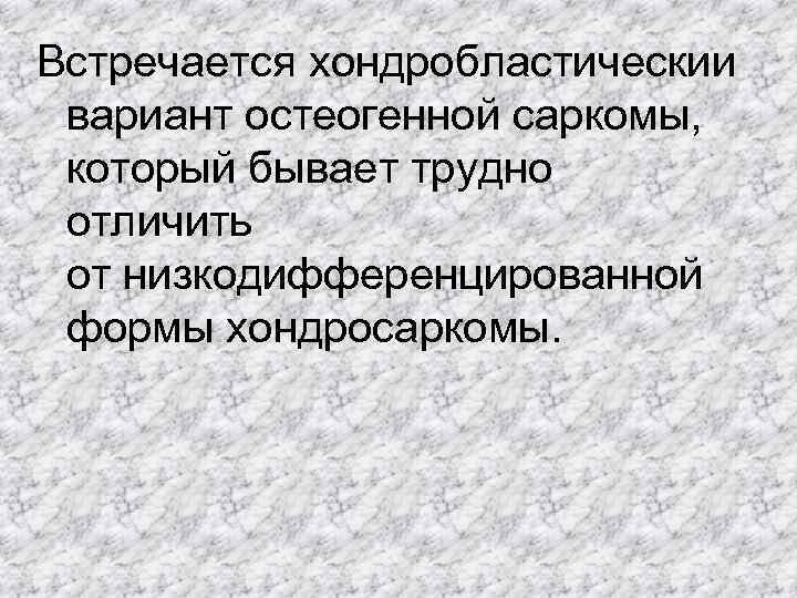 Встречается хондробластическии  вариант остеогенной саркомы,  который бывает трудно  отличить  от