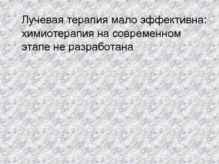  Лучевая терапия мало эффективна:  химиотерапия на современном  этапе не разработана 