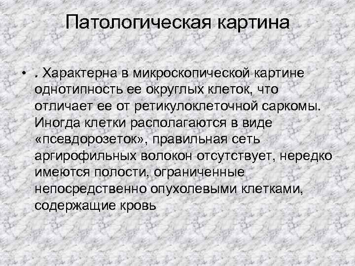  Патологическая картина  • . Характерна в микроскопической картине  однотипность ее округлых