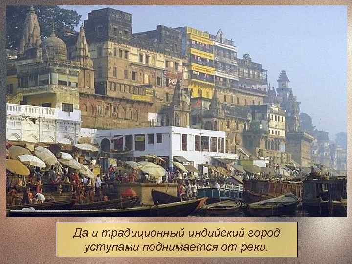 Да и традиционный индийский город уступами поднимается от реки. 