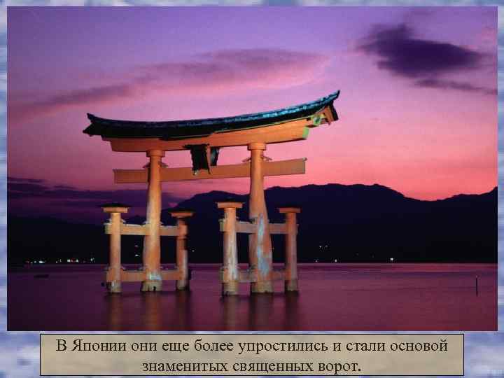 В Японии они еще более упростились и стали основой  знаменитых священных ворот. 