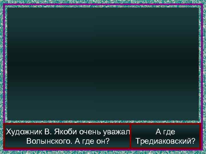 Художник В. Якоби очень уважал А где Волынского. А где он?  Тредиаковский? 