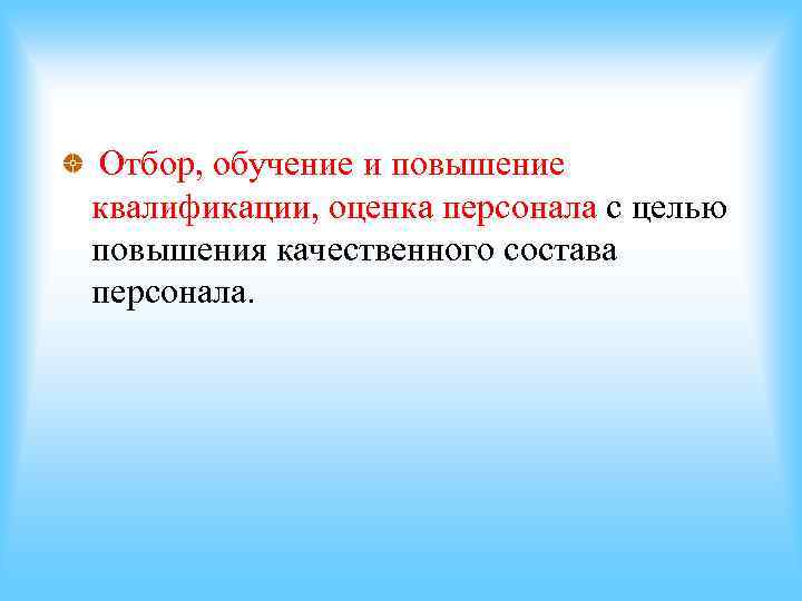 Отбор, обучение и повышение квалификации, оценка персонала с целью повышения качественного состава персонала. Отбор, обучение и повышение квалификации, оценка персонала с целью повышения качественного состава персонала.