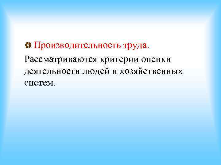 Производительность труда. Рассматриваются критерии оценки деятельности людей и хозяйственных систем. Производительность труда. Рассматриваются критерии оценки деятельности людей и хозяйственных систем.
