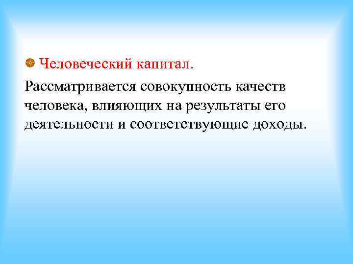 Человеческий капитал. Рассматривается совокупность качеств человека, влияющих на результаты его деятельности и соответствующие Человеческий капитал. Рассматривается совокупность качеств человека, влияющих на результаты его деятельности и соответствующие
