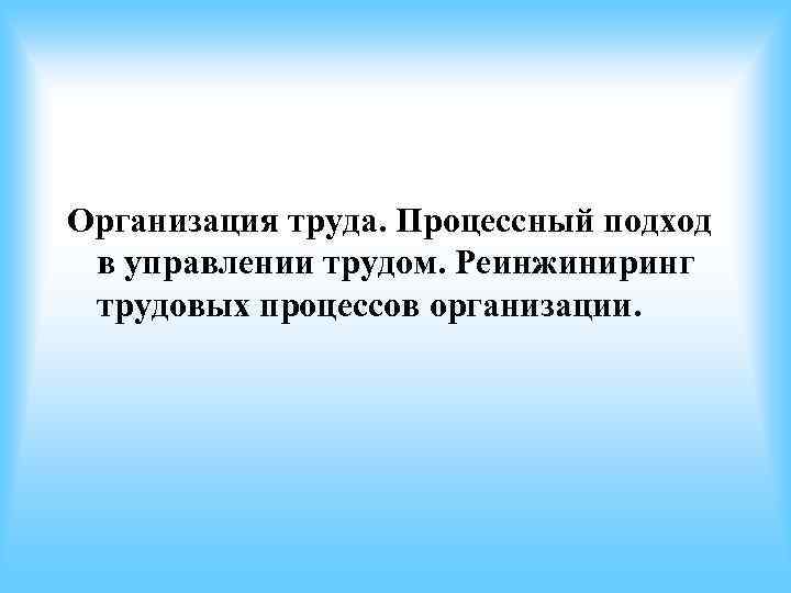 Организация труда. Процессный подход в управлении трудом. Реинжиниринг трудовых процессов организации. Организация труда. Процессный подход в управлении трудом. Реинжиниринг трудовых процессов организации.