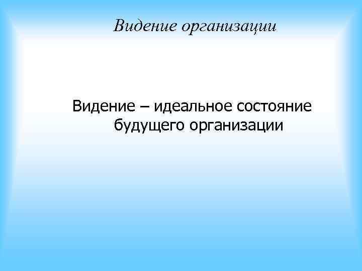Видение организации Видение – идеальное состояние будущего организации Видение организации Видение – идеальное состояние будущего организации