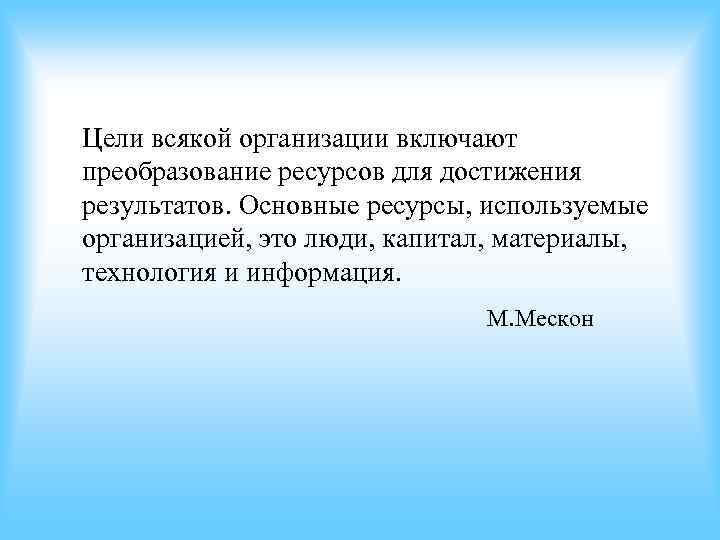 Цели всякой организации включают преобразование ресурсов для достижения результатов. Основные ресурсы, используемые организацией, это Цели всякой организации включают преобразование ресурсов для достижения результатов. Основные ресурсы, используемые организацией, это