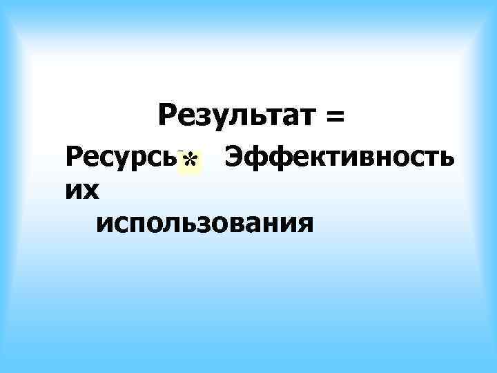 Результат = Ресурсы* Эффективность их использования Результат = Ресурсы* Эффективность их использования