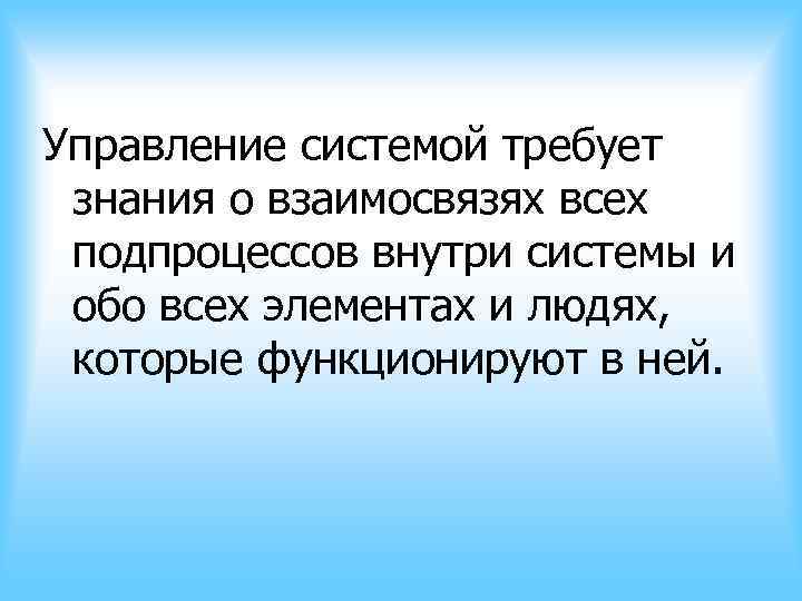 Управление системой требует знания о взаимосвязях всех подпроцессов внутри системы и обо всех элементах Управление системой требует знания о взаимосвязях всех подпроцессов внутри системы и обо всех элементах