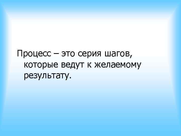 Процесс – это серия шагов, которые ведут к желаемому результату. Процесс – это серия шагов, которые ведут к желаемому результату.