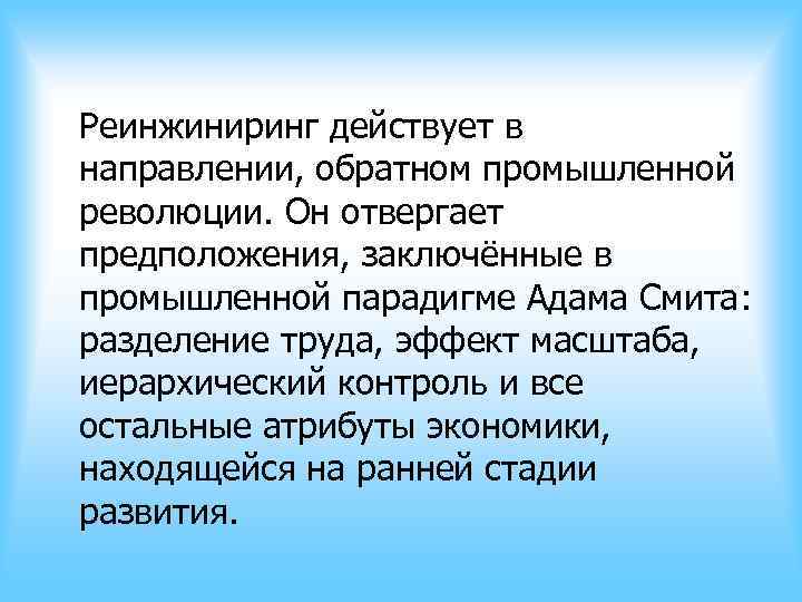 Реинжиниринг действует в направлении, обратном промышленной революции. Он отвергает предположения, заключённые в промышленной парадигме Реинжиниринг действует в направлении, обратном промышленной революции. Он отвергает предположения, заключённые в промышленной парадигме