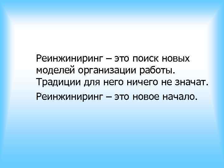 Реинжиниринг – это поиск новых моделей организации работы. Традиции для него ничего не значат. Реинжиниринг – это поиск новых моделей организации работы. Традиции для него ничего не значат.
