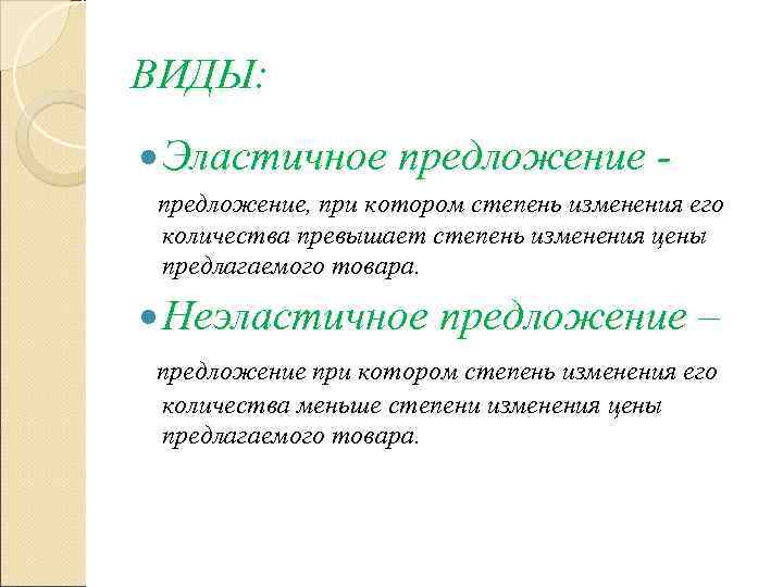 ВИДЫ:  Эластичное предложение - предложение, при котором степень изменения его  количества превышает