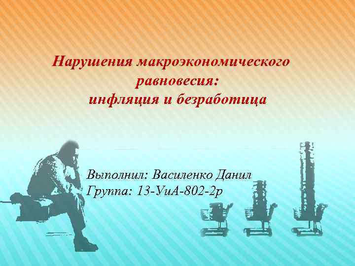 Нарушения макроэкономического  равновесия: инфляция и безработица  Выполнил: Василенко Данил Группа: 13 -Уи.
