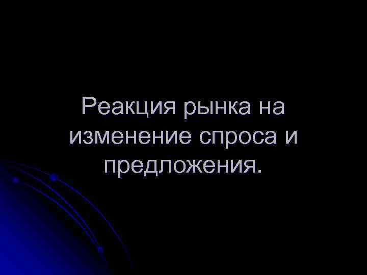 Реакция рынка на изменение спроса и предложения. Реакция рынка на изменение спроса и предложения.
