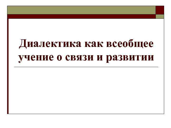 Диалектика как всеобщее учение о связи и развитии 