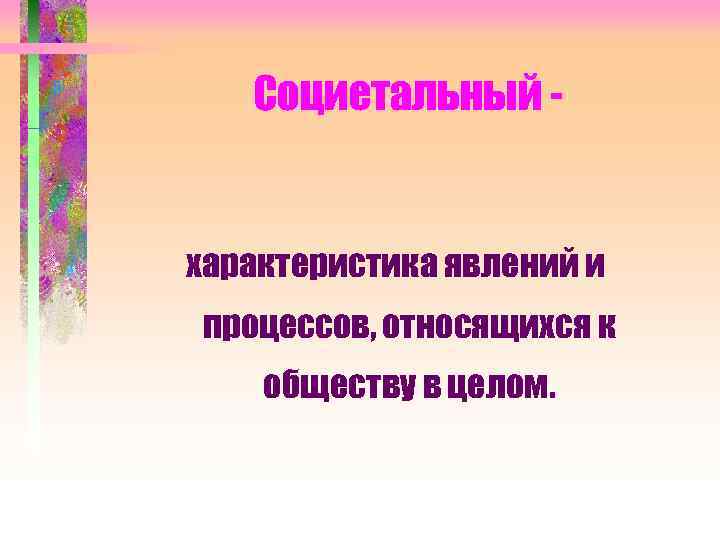   Социетальный -  характеристика явлений и процессов, относящихся к обществу в целом.