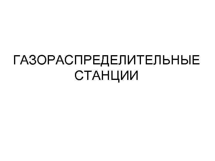 ГАЗОРАСПРЕДЕЛИТЕЛЬНЫЕ  СТАНЦИИ 