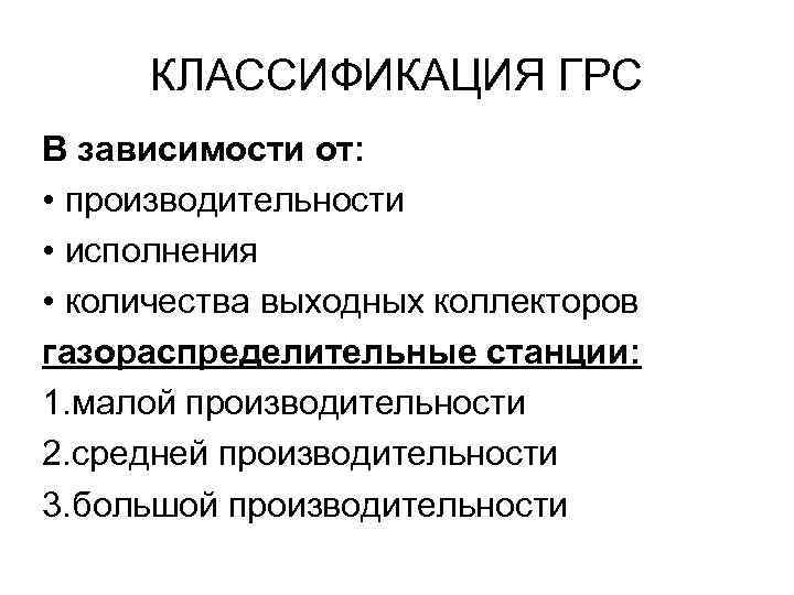  КЛАССИФИКАЦИЯ ГРС В зависимости от:  • производительности • исполнения • количества выходных