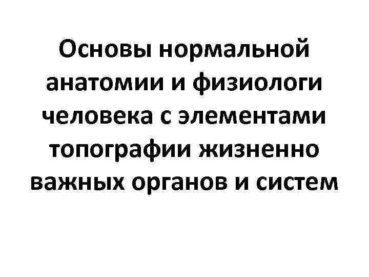 Основы нормальной анатомии и физиологи человека с элементами топографии Основы нормальной анатомии и физиологи человека с элементами топографии
