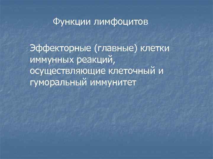 Функции лимфоцитов Эффекторные (главные) клетки иммунных реакций, осуществляющие клеточный и гуморальный иммунитет 