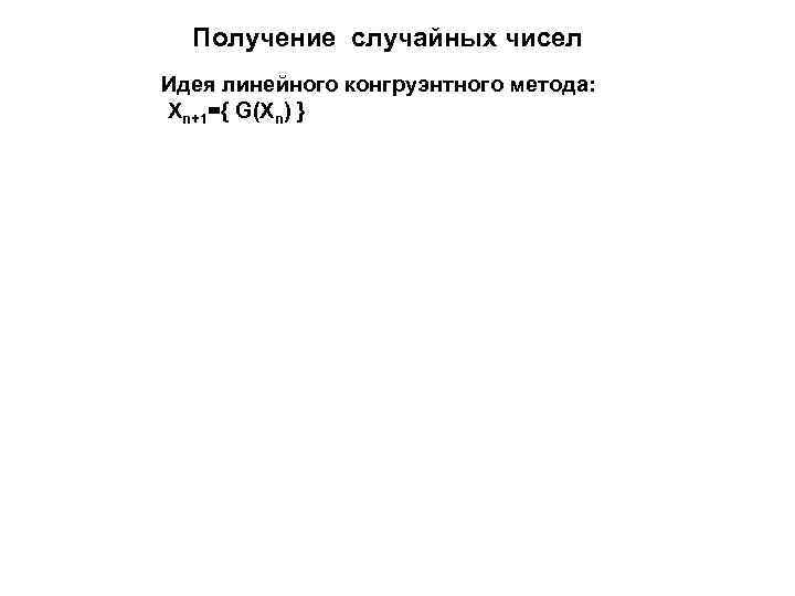   Получение случайных чисел Идея линейного конгруэнтного метода: Xn+1={ G(Xn) }  