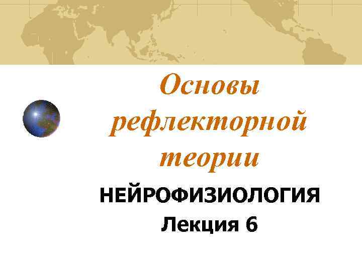   Основы рефлекторной  теории НЕЙРОФИЗИОЛОГИЯ Лекция 6 
