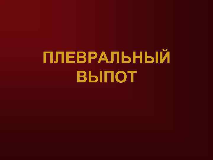 ПЛЕВРАЛЬНЫЙ  ВЫПОТ 