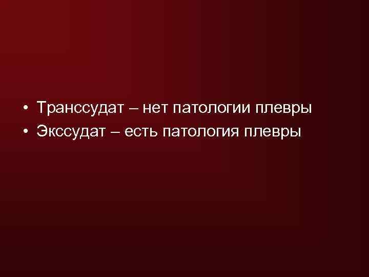  • Транссудат – нет патологии плевры • Экссудат – есть патология плевры 