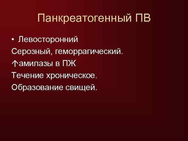  Панкреатогенный ПВ • Левосторонний Серозный, геморрагический.  амилазы в ПЖ Течение хроническое. Образование