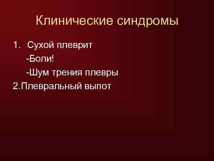   Клинические синдромы 1. Сухой плеврит  -Боли!  -Шум трения плевры 2.