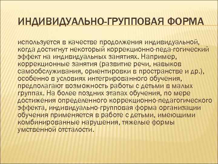 ИНДИВИДУАЛЬНО-ГРУППОВАЯ ФОРМА используется в качестве продолжения индивидуальной, когда достигнут некоторый коррекционно-педа-гогический эффект на индивидуальных