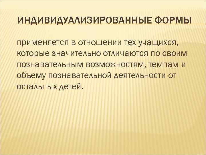 ИНДИВИДУАЛИЗИРОВАННЫЕ ФОРМЫ применяется в отношении тех учащихся, которые значительно отличаются по своим познавательным возможностям,