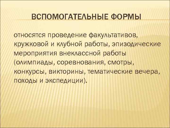   ВСПОМОГАТЕЛЬНЫЕ ФОРМЫ относятся проведение факультативов, кружковой и клубной работы, эпизодические мероприятия внеклассной