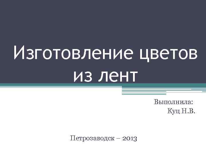 Изготовление цветов  из лент      Выполнила:   